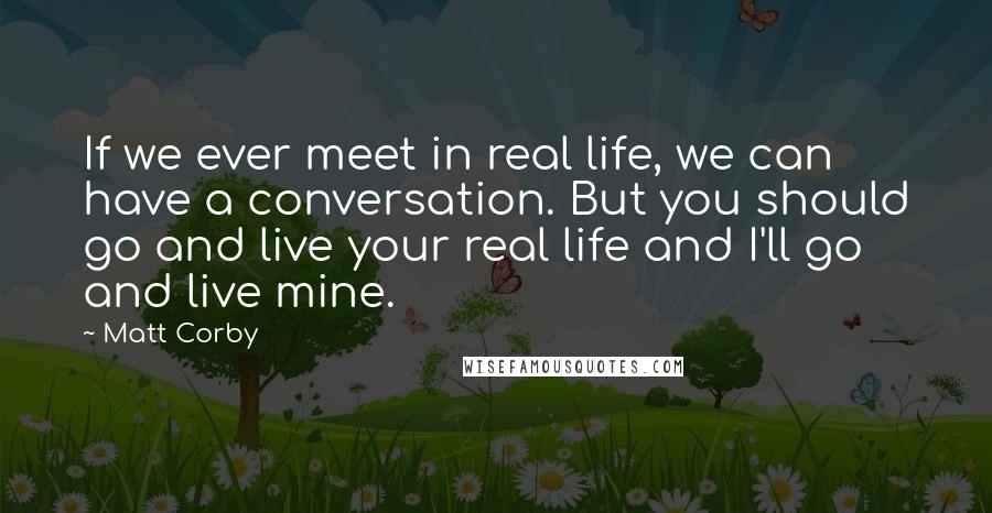 Matt Corby Quotes: If we ever meet in real life, we can have a conversation. But you should go and live your real life and I'll go and live mine.