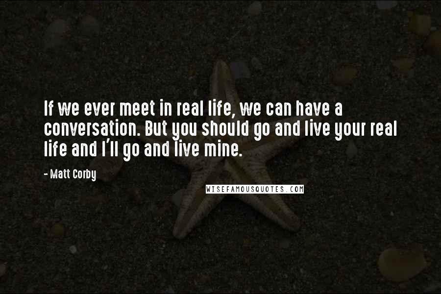 Matt Corby Quotes: If we ever meet in real life, we can have a conversation. But you should go and live your real life and I'll go and live mine.