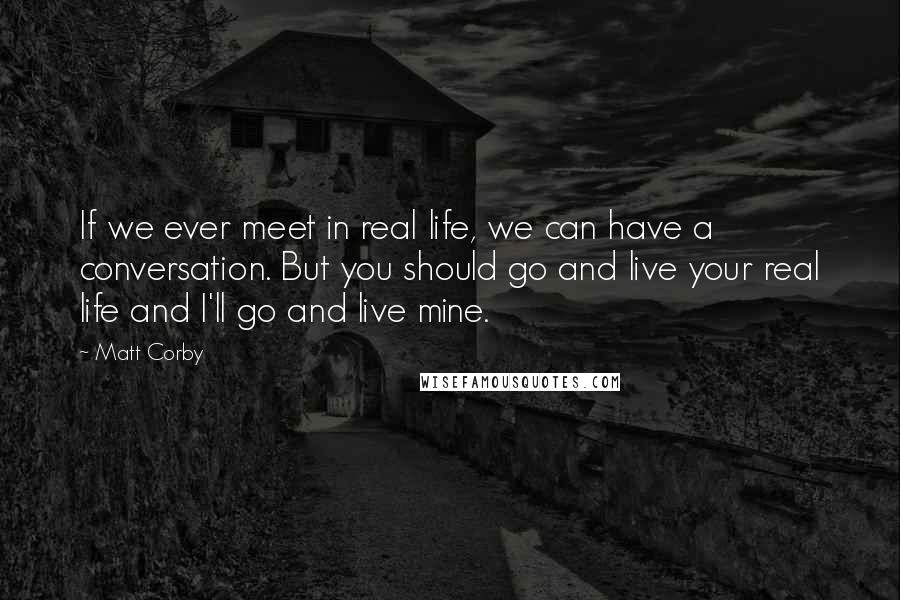 Matt Corby Quotes: If we ever meet in real life, we can have a conversation. But you should go and live your real life and I'll go and live mine.