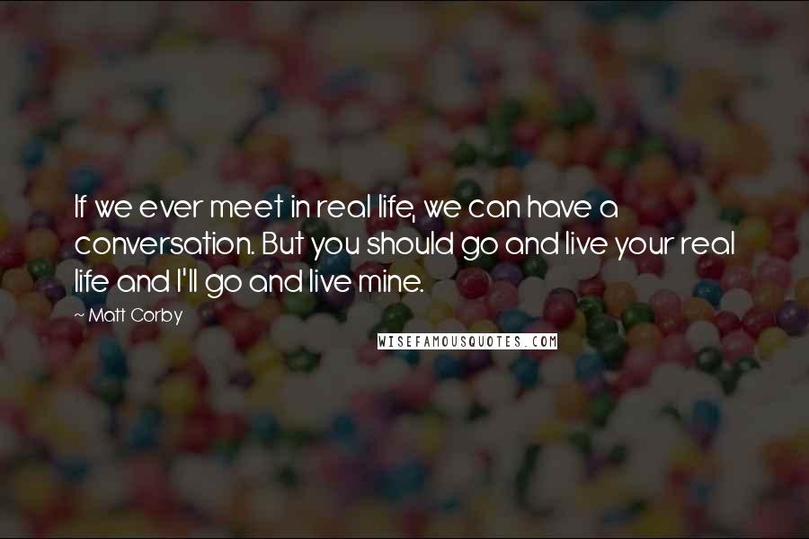 Matt Corby Quotes: If we ever meet in real life, we can have a conversation. But you should go and live your real life and I'll go and live mine.