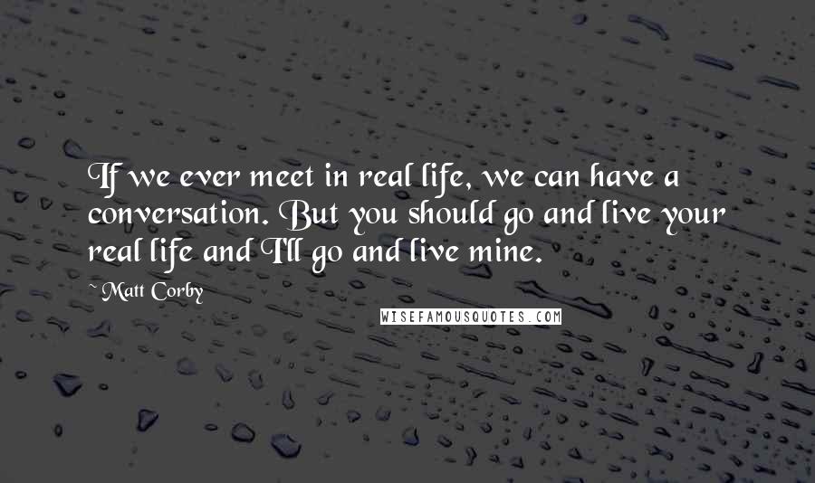 Matt Corby Quotes: If we ever meet in real life, we can have a conversation. But you should go and live your real life and I'll go and live mine.