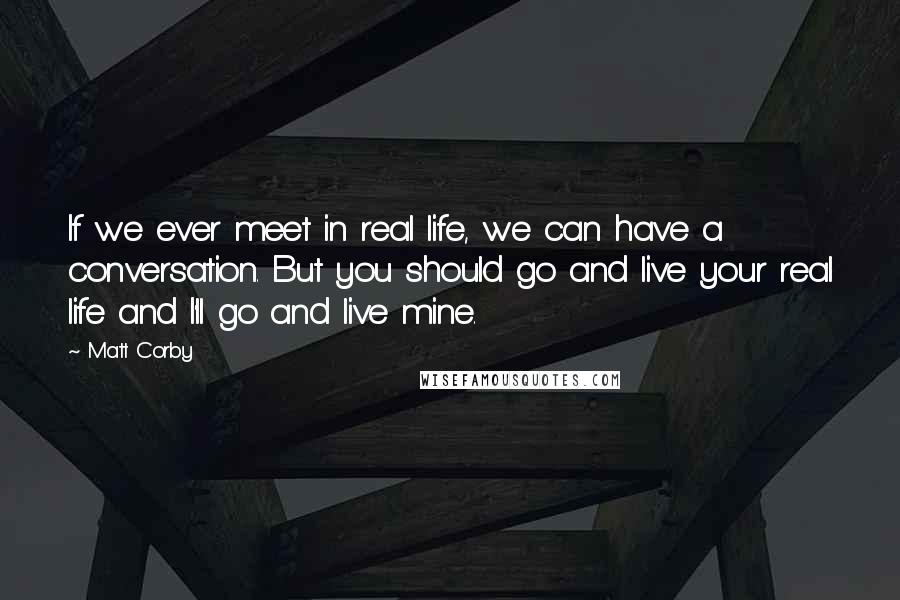 Matt Corby Quotes: If we ever meet in real life, we can have a conversation. But you should go and live your real life and I'll go and live mine.