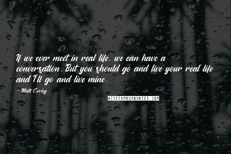 Matt Corby Quotes: If we ever meet in real life, we can have a conversation. But you should go and live your real life and I'll go and live mine.