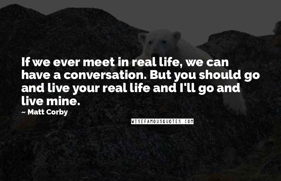 Matt Corby Quotes: If we ever meet in real life, we can have a conversation. But you should go and live your real life and I'll go and live mine.