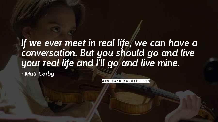 Matt Corby Quotes: If we ever meet in real life, we can have a conversation. But you should go and live your real life and I'll go and live mine.