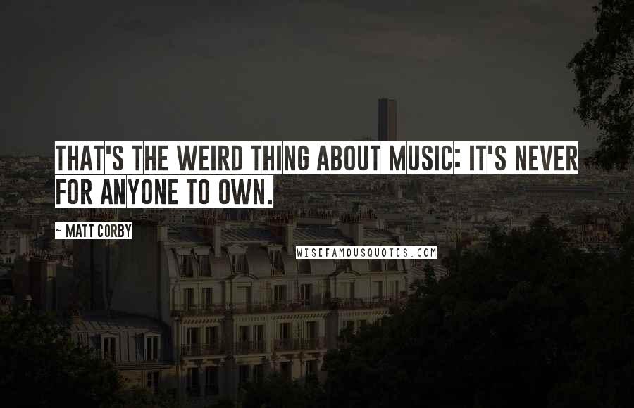 Matt Corby Quotes: That's the weird thing about music: It's never for anyone to own.