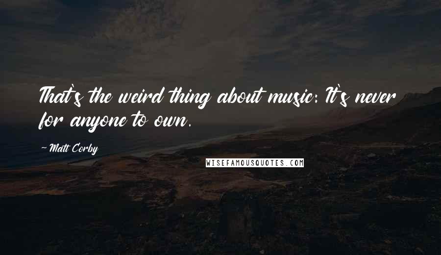 Matt Corby Quotes: That's the weird thing about music: It's never for anyone to own.