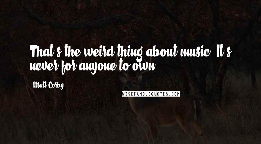 Matt Corby Quotes: That's the weird thing about music: It's never for anyone to own.