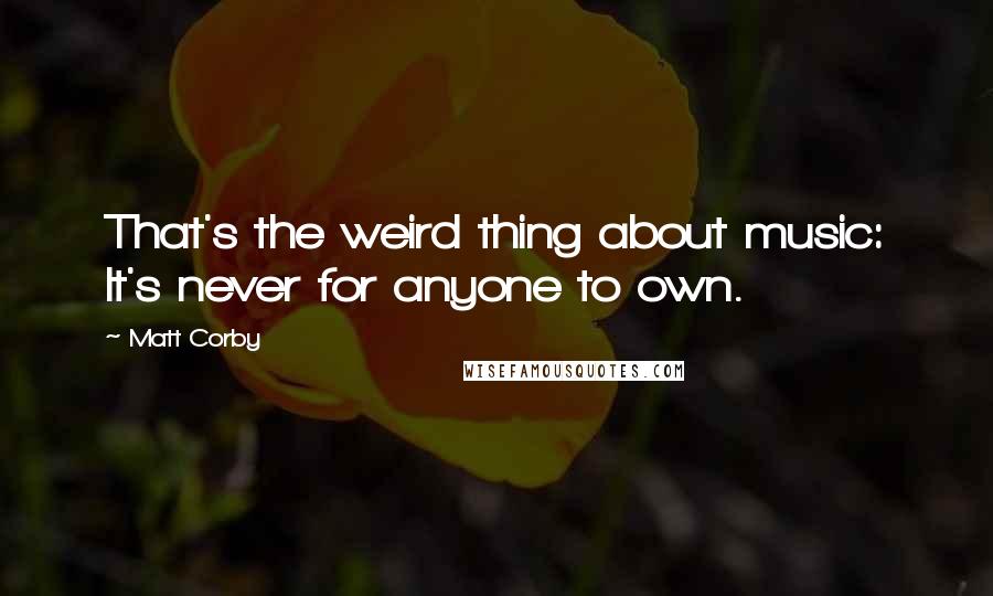 Matt Corby Quotes: That's the weird thing about music: It's never for anyone to own.
