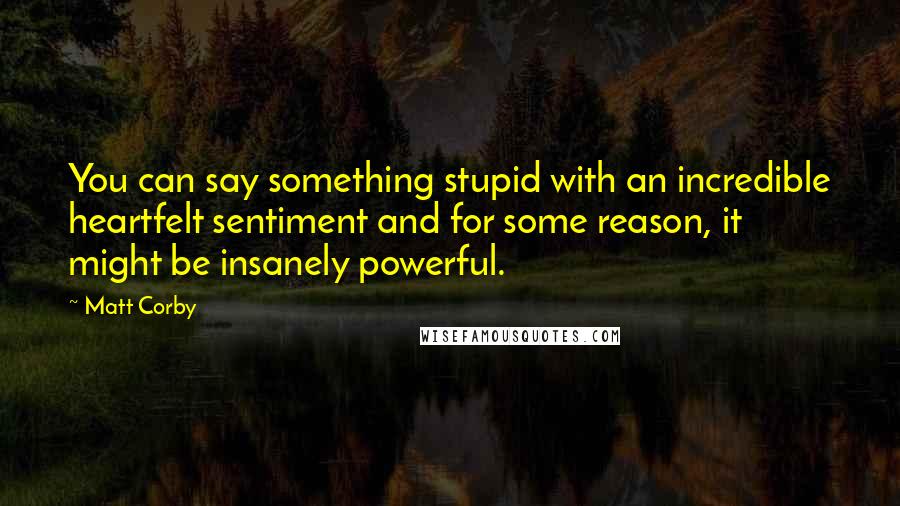 Matt Corby Quotes: You can say something stupid with an incredible heartfelt sentiment and for some reason, it might be insanely powerful.