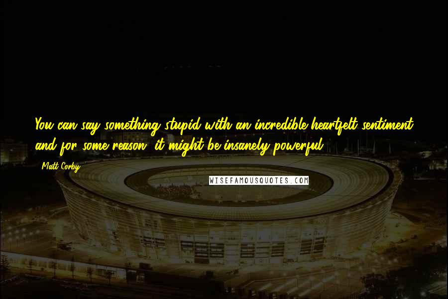 Matt Corby Quotes: You can say something stupid with an incredible heartfelt sentiment and for some reason, it might be insanely powerful.