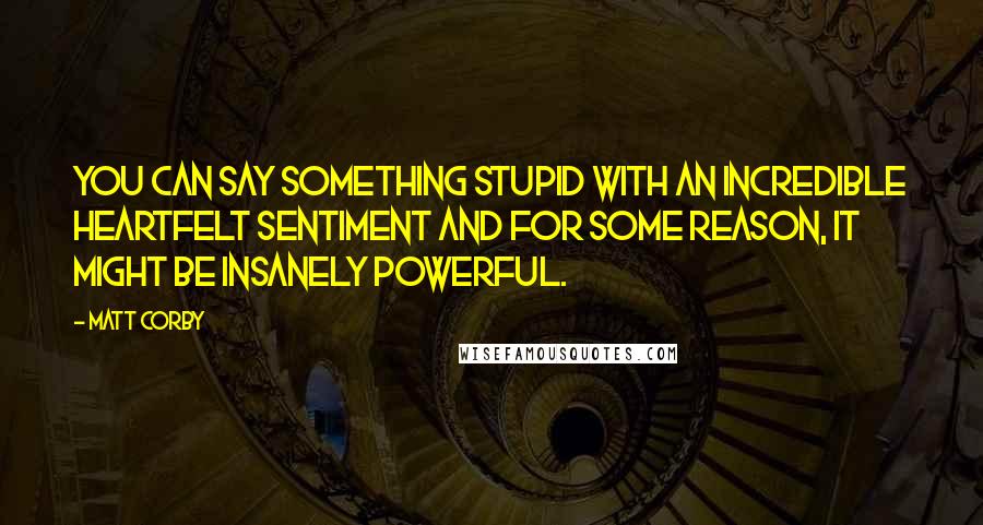 Matt Corby Quotes: You can say something stupid with an incredible heartfelt sentiment and for some reason, it might be insanely powerful.