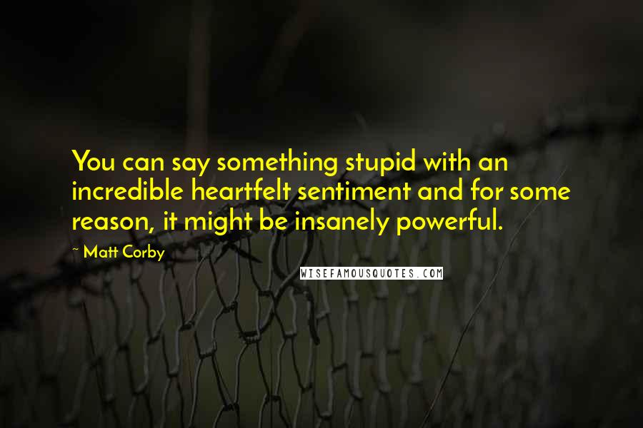 Matt Corby Quotes: You can say something stupid with an incredible heartfelt sentiment and for some reason, it might be insanely powerful.
