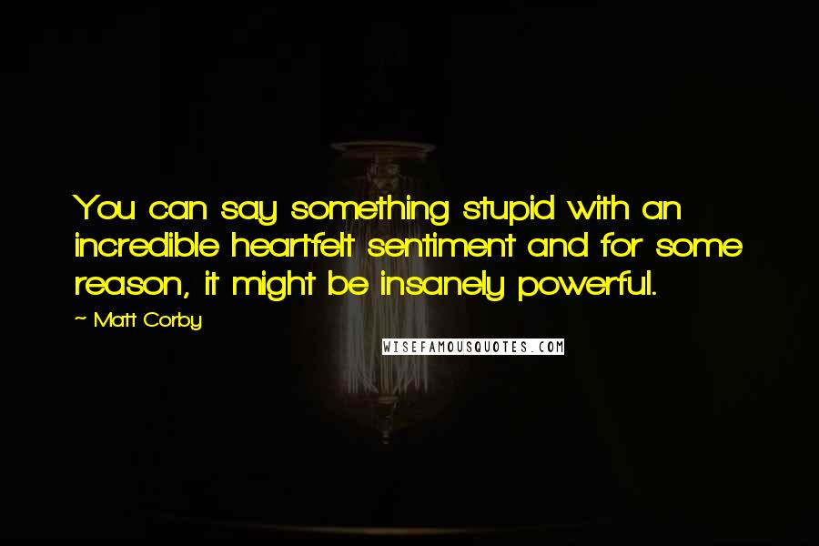 Matt Corby Quotes: You can say something stupid with an incredible heartfelt sentiment and for some reason, it might be insanely powerful.