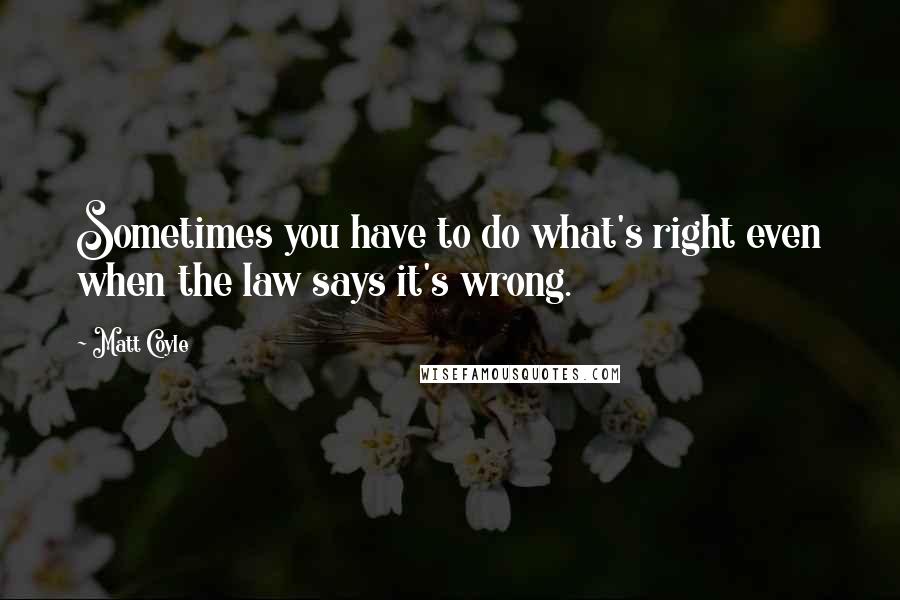 Matt Coyle Quotes: Sometimes you have to do what's right even when the law says it's wrong.