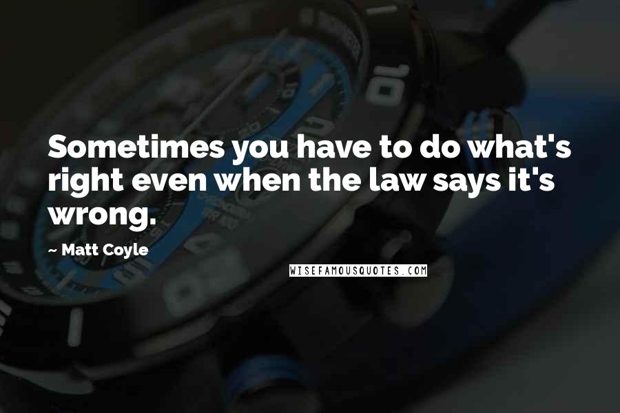 Matt Coyle Quotes: Sometimes you have to do what's right even when the law says it's wrong.