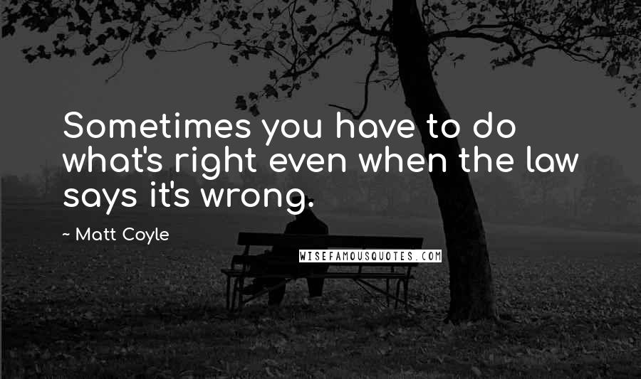 Matt Coyle Quotes: Sometimes you have to do what's right even when the law says it's wrong.