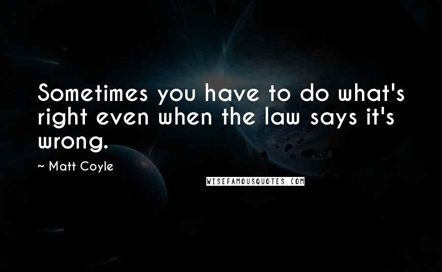 Matt Coyle Quotes: Sometimes you have to do what's right even when the law says it's wrong.