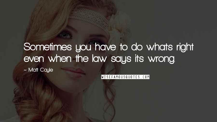 Matt Coyle Quotes: Sometimes you have to do what's right even when the law says it's wrong.