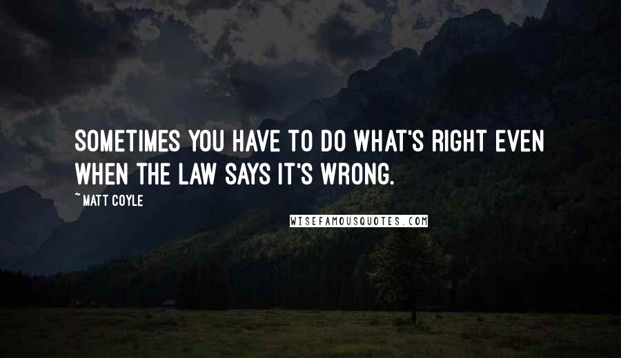 Matt Coyle Quotes: Sometimes you have to do what's right even when the law says it's wrong.