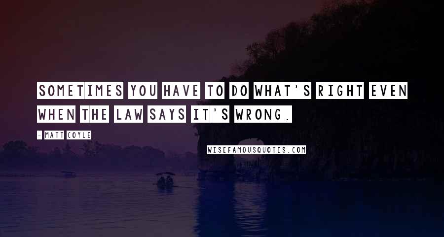 Matt Coyle Quotes: Sometimes you have to do what's right even when the law says it's wrong.