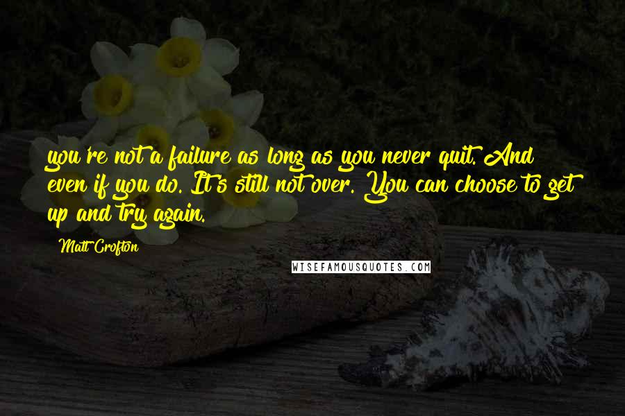 Matt Crofton Quotes: you're not a failure as long as you never quit. And even if you do. It's still not over. You can choose to get up and try again.