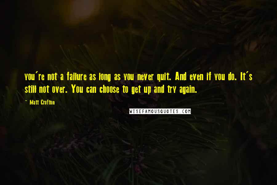 Matt Crofton Quotes: you're not a failure as long as you never quit. And even if you do. It's still not over. You can choose to get up and try again.