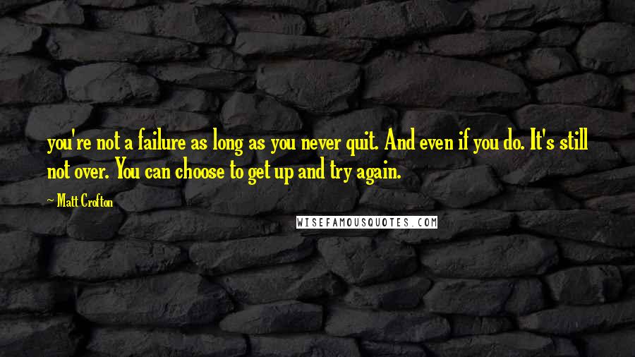 Matt Crofton Quotes: you're not a failure as long as you never quit. And even if you do. It's still not over. You can choose to get up and try again.
