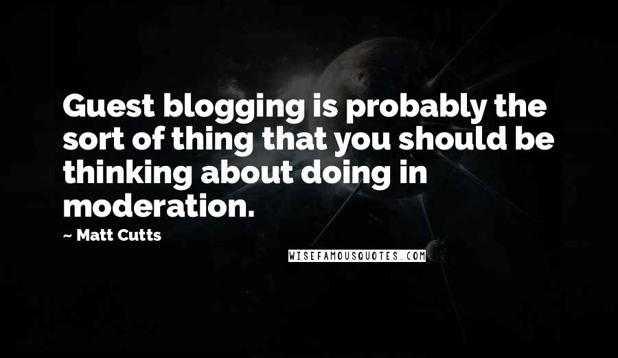 Matt Cutts Quotes: Guest blogging is probably the sort of thing that you should be thinking about doing in moderation.