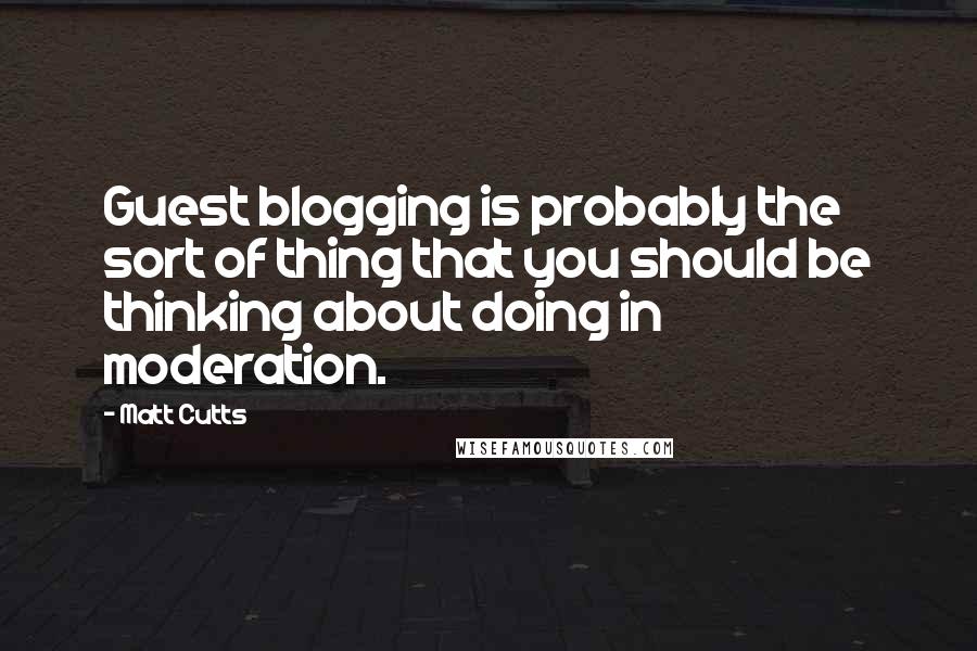 Matt Cutts Quotes: Guest blogging is probably the sort of thing that you should be thinking about doing in moderation.