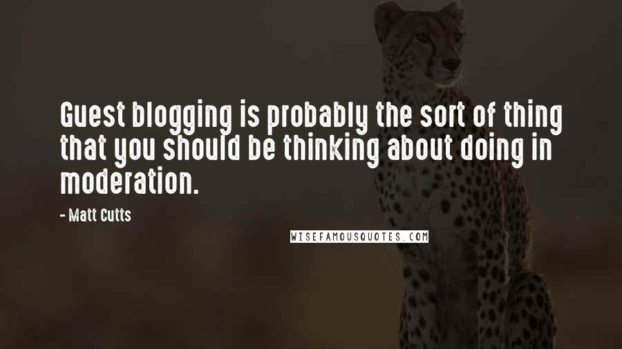 Matt Cutts Quotes: Guest blogging is probably the sort of thing that you should be thinking about doing in moderation.