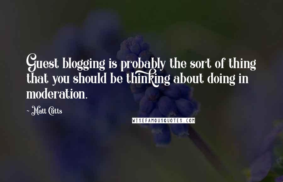 Matt Cutts Quotes: Guest blogging is probably the sort of thing that you should be thinking about doing in moderation.