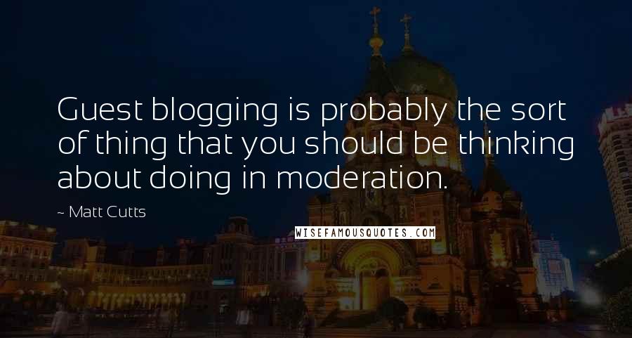 Matt Cutts Quotes: Guest blogging is probably the sort of thing that you should be thinking about doing in moderation.
