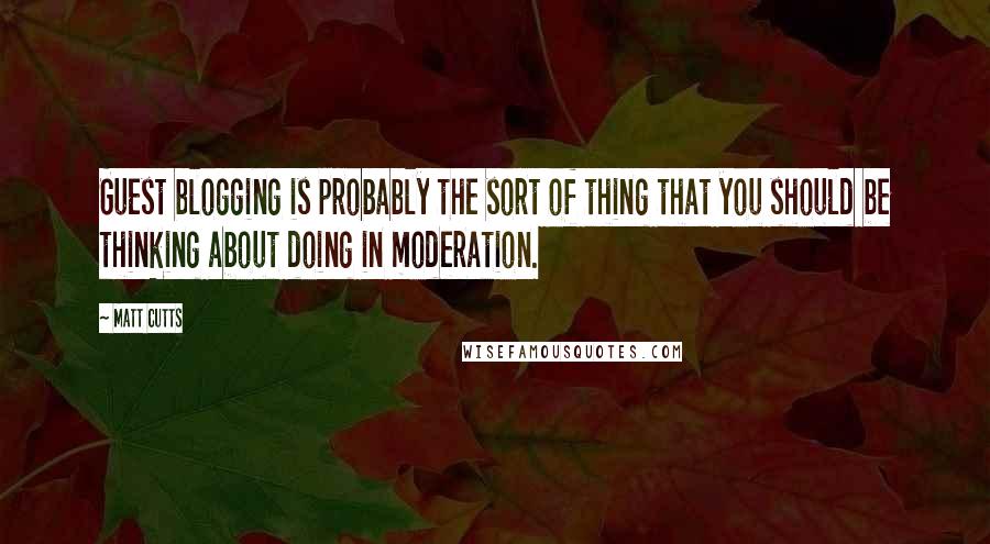 Matt Cutts Quotes: Guest blogging is probably the sort of thing that you should be thinking about doing in moderation.