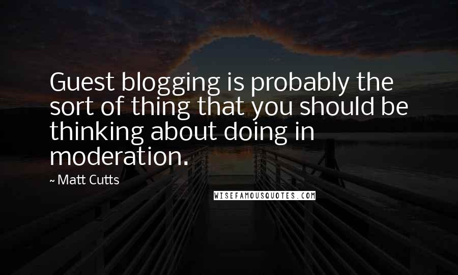 Matt Cutts Quotes: Guest blogging is probably the sort of thing that you should be thinking about doing in moderation.