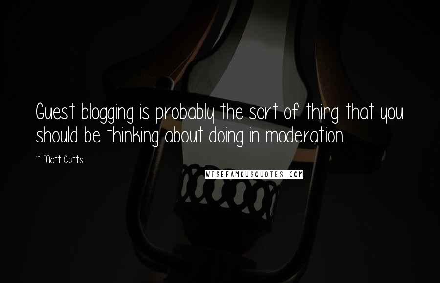 Matt Cutts Quotes: Guest blogging is probably the sort of thing that you should be thinking about doing in moderation.
