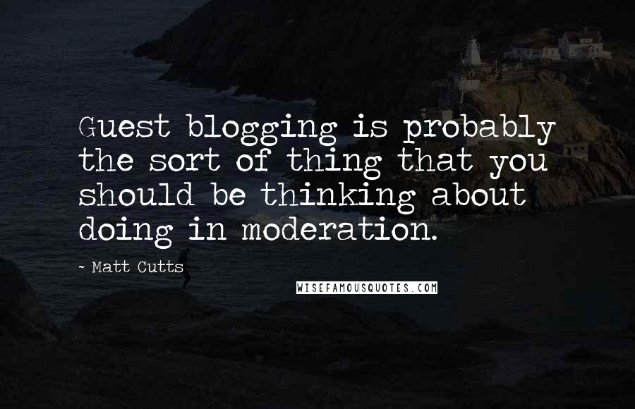Matt Cutts Quotes: Guest blogging is probably the sort of thing that you should be thinking about doing in moderation.