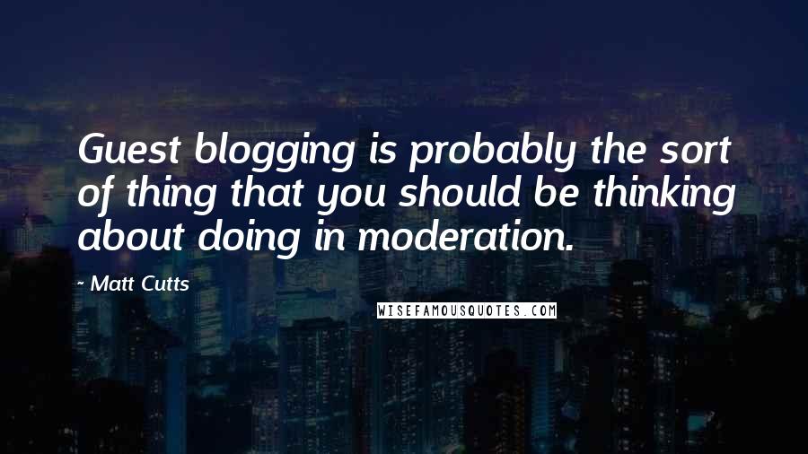 Matt Cutts Quotes: Guest blogging is probably the sort of thing that you should be thinking about doing in moderation.