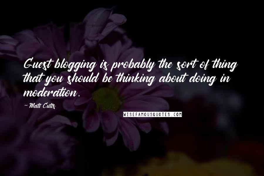 Matt Cutts Quotes: Guest blogging is probably the sort of thing that you should be thinking about doing in moderation.