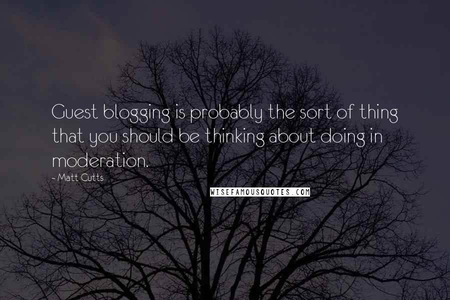 Matt Cutts Quotes: Guest blogging is probably the sort of thing that you should be thinking about doing in moderation.