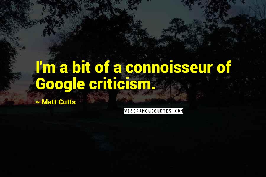 Matt Cutts Quotes: I'm a bit of a connoisseur of Google criticism.