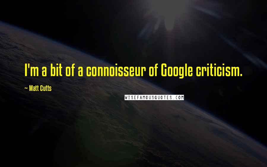 Matt Cutts Quotes: I'm a bit of a connoisseur of Google criticism.