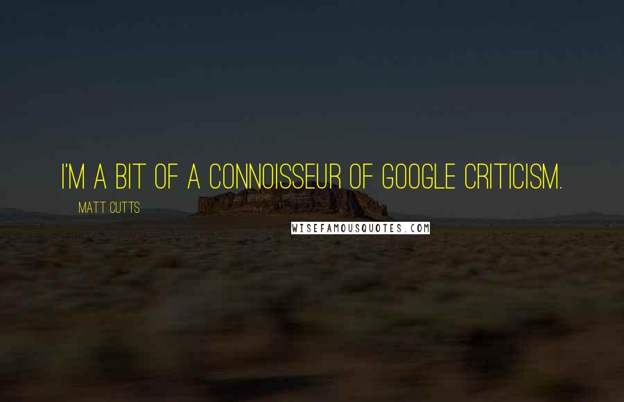 Matt Cutts Quotes: I'm a bit of a connoisseur of Google criticism.