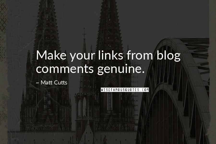 Matt Cutts Quotes: Make your links from blog comments genuine.