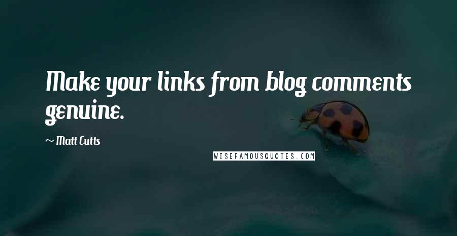 Matt Cutts Quotes: Make your links from blog comments genuine.