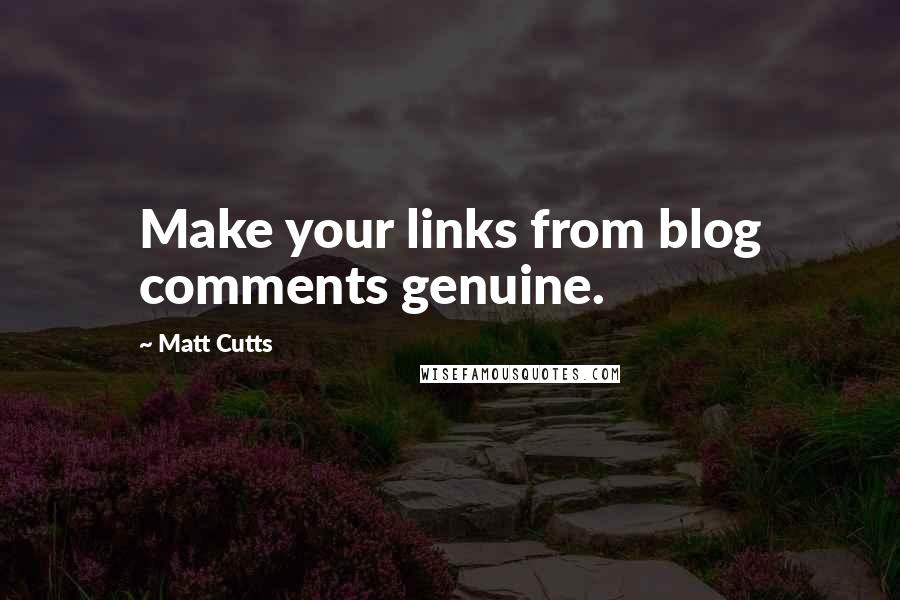 Matt Cutts Quotes: Make your links from blog comments genuine.