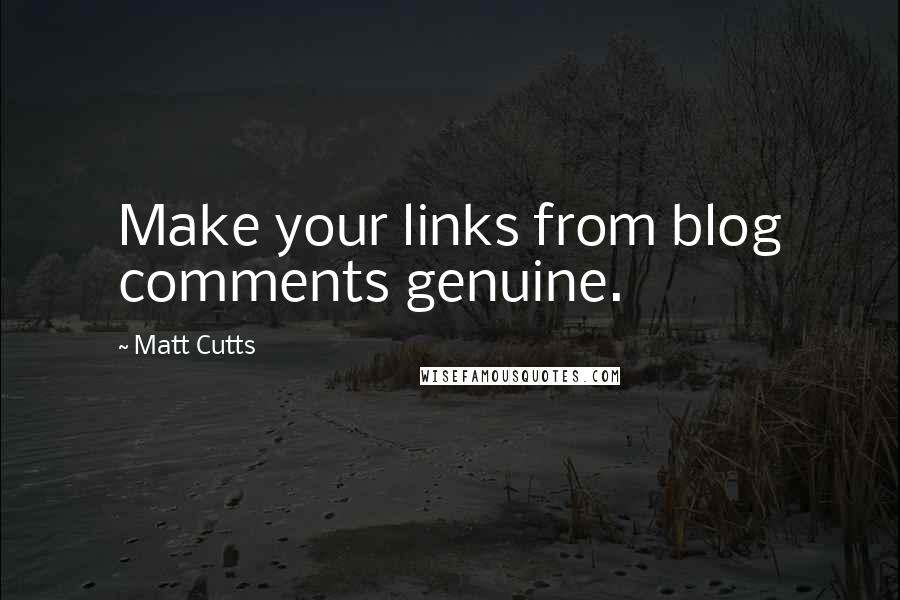 Matt Cutts Quotes: Make your links from blog comments genuine.