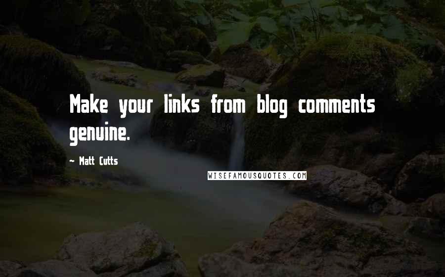 Matt Cutts Quotes: Make your links from blog comments genuine.