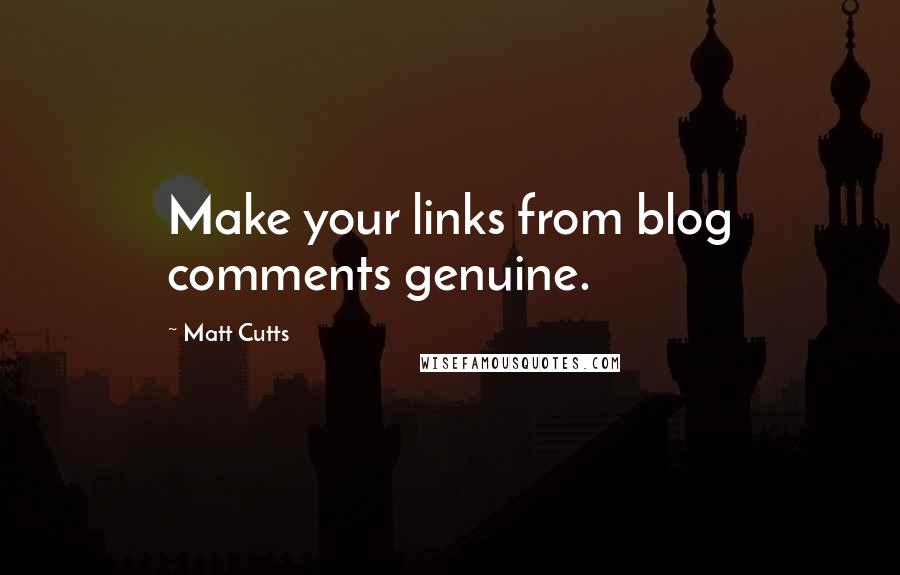 Matt Cutts Quotes: Make your links from blog comments genuine.