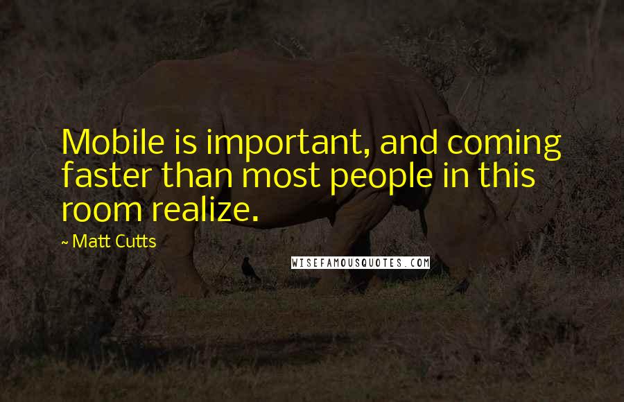 Matt Cutts Quotes: Mobile is important, and coming faster than most people in this room realize.